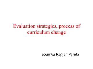 Evaluation strategies, process of
curriculum change
Soumya Ranjan Parida
 