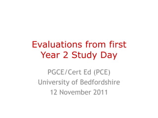 Evaluations from first
  Year 2 Study Day
    PGCE/Cert Ed (PCE)
 University of Bedfordshire
     12 November 2011
 