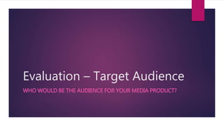 Evaluation – Target Audience
WHO WOULD BE THE AUDIENCE FOR YOUR MEDIA PRODUCT?
 