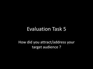 Evaluation Task 5

How did you attract/address your
       target audience ?
 
