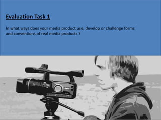 Evaluation Task 1  In what ways does your media product use, develop or challenge forms and conventions of real media products ? 