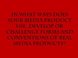 In what ways does
your media product
   use, develop or
challenge forms and
conventions of real
  media products?
 