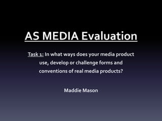 AS MEDIA Evaluation
Task 1: In what ways does your media product
use, develop or challenge forms and
conventions of real media products?

Maddie Mason

 