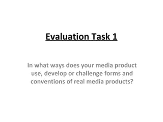 Evaluation Task 1
In what ways does your media product
use, develop or challenge forms and
conventions of real media products?

 