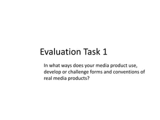 Evaluation Task 1
In what ways does your media product use,
develop or challenge forms and conventions of
real media products?

 