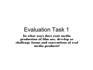 Evaluation Task 1
In what ways does your media
production of film use, develop or
challenge forms and conventions of real
media products?

 
