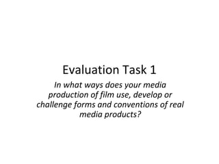 Evaluation Task 1
In what ways does your media
production of film use, develop or
challenge forms and conventions of real
media products?
 