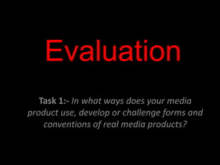 Evaluation
Task 1:- In what ways does your media
product use, develop or challenge forms and
conventions of real media products?
 