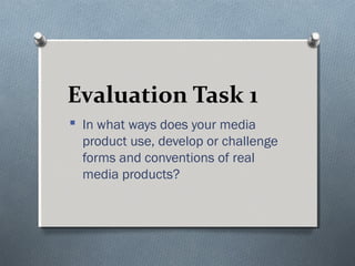 Evaluation Task 1
 In what ways does your media
product use, develop or challenge
forms and conventions of real
media products?
 