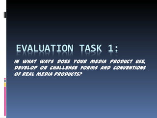 In what ways does your media product use,
develop or challenge forms and conventions
of real media products?
 