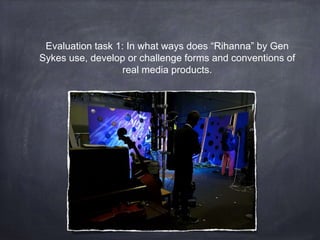 Evaluation task 1: In what ways does “Rihanna” by Gen
Sykes use, develop or challenge forms and conventions of
real media products.
 