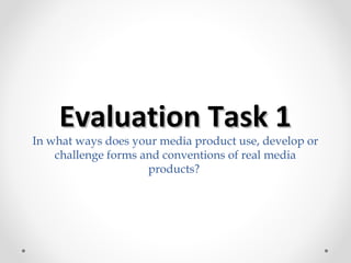 Evaluation Task 1Evaluation Task 1
In what ways does your media product use, develop or
challenge forms and conventions of real media
products?
 