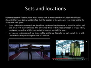 Sets and locations
From the research from multiple music videos such as American Idiot by Green Day which is
shown in the image below we identified that the location of the video was very important to the
alternative rock genre.
• From looking at the research we found that the typical location were in industrial, urban and
cool areas such as warehouses. This is because these sort of places are seen as tough, urban,
manly and masculine which represents the tones of most of the songs
• In response to the research we chose to film on the top floor of a car park which fits in with
the urban look representing the tone of the band.
 