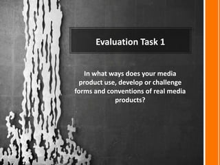 Evaluation Task 1
In what ways does your media
product use, develop or challenge
forms and conventions of real media
products?
 