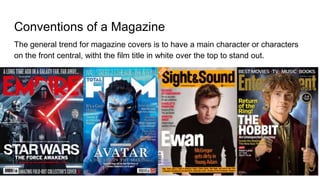Conventions of a Magazine
The general trend for magazine covers is to have a main character or characters
on the front central, witht the film title in white over the top to stand out.
 