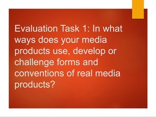 Evaluation Task 1: In what
ways does your media
products use, develop or
challenge forms and
conventions of real media
products?
 