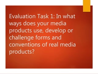 Evaluation Task 1: In what
ways does your media
products use, develop or
challenge forms and
conventions of real media
products?
 