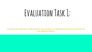 EvaluationTask1:
In what ways does your media product use, develop or challenge forms and conventions of
real media products?
 