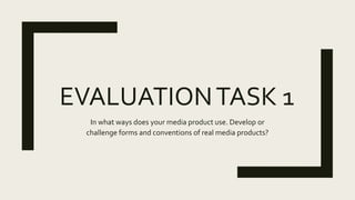 EVALUATIONTASK 1
In what ways does your media product use. Develop or
challenge forms and conventions of real media products?
 