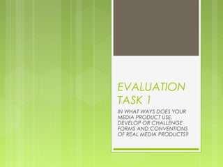 EVALUATION
TASK 1
IN WHAT WAYS DOES YOUR
MEDIA PRODUCT USE,
DEVELOP OR CHALLENGE
FORMS AND CONVENTIONS
OF REAL MEDIA PRODUCTS?
 