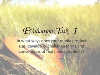 EValuation Task 1
In what ways does your media product
use, develop or challenge forms and
conventions of real media products?

 