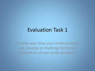 Evaluation Task 1
In what ways does your media product
use, develop or challenge forms and
conventions of real media products?
 