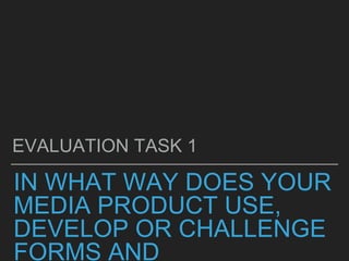 IN WHAT WAY DOES YOUR
MEDIA PRODUCT USE,
DEVELOP OR CHALLENGE
FORMS AND
EVALUATION TASK 1
 