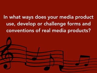 In what ways does your media product
use, develop or challenge forms and
conventions of real media products?
 
