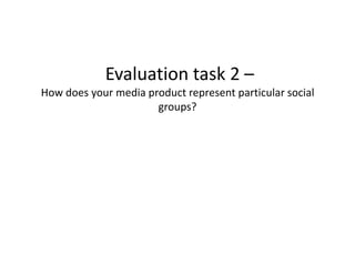 Evaluation task 2 –
How does your media product represent particular social
                      groups?
 