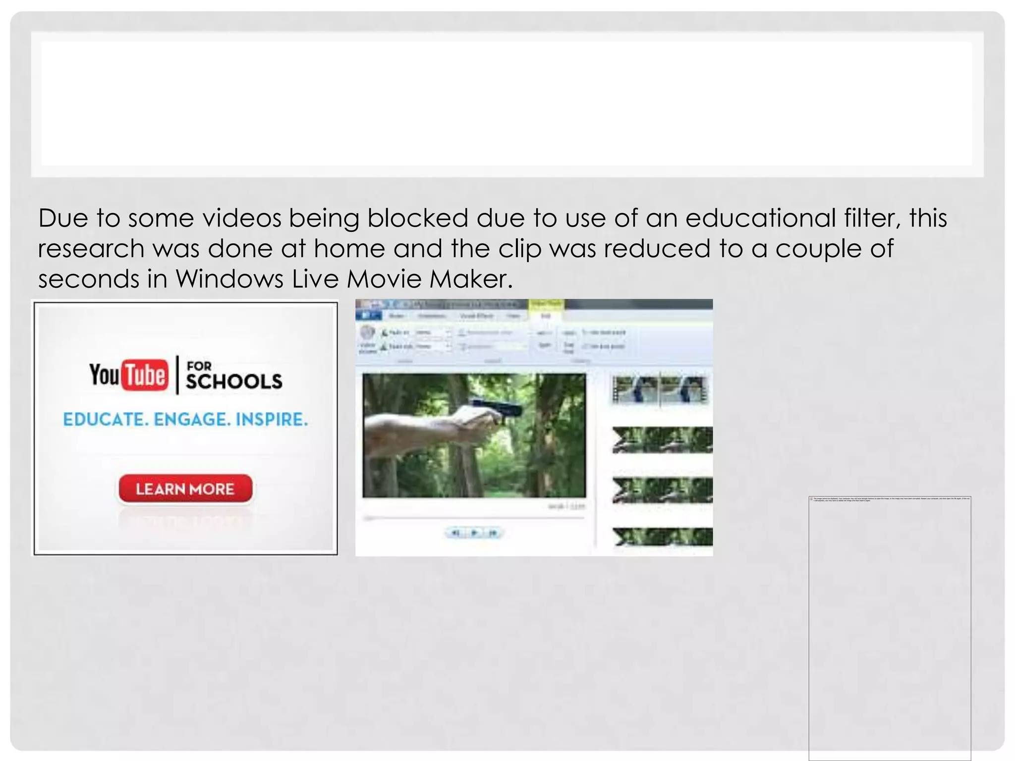 Due to some videos being blocked due to use of an educational filter, this
research was done at home and the clip was reduced to a couple of
seconds in Windows Live Movie Maker.
 