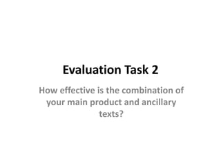 Evaluation Task 2
How effective is the combination of
your main product and ancillary
texts?

 
