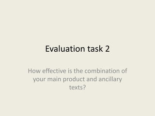 Evaluation task 2
How effective is the combination of
your main product and ancillary
texts?
 