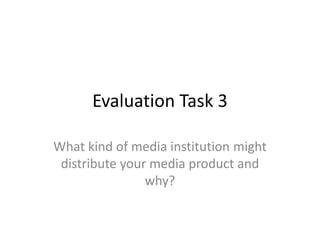 Evaluation Task 3

What kind of media institution might
 distribute your media product and
                why?
 