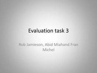 Evaluation task 3

Rob Jamieson, Abid Miahand Fran
            Michel
 