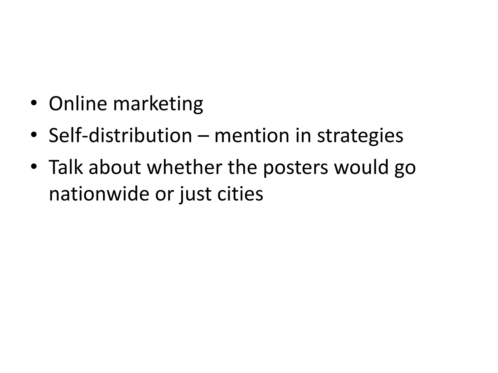 • Online marketing
• Self-distribution – mention in strategies
• Talk about whether the posters would go
  nationwide or just cities
 