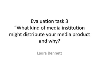 Evaluation task 3
  “What kind of media institution
might distribute your media product
              and why?

            Laura Bennett
 