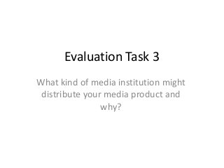 Evaluation Task 3
What kind of media institution might
 distribute your media product and
                why?
 