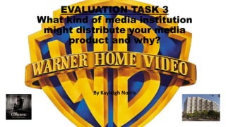 EVALUATION TASK 3
What kind of media institution
might distribute your media
product and why?
By Kayleigh Norris
 
