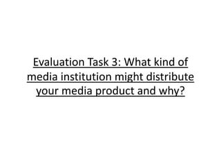 Evaluation Task 3: What kind of
media institution might distribute
your media product and why?
 