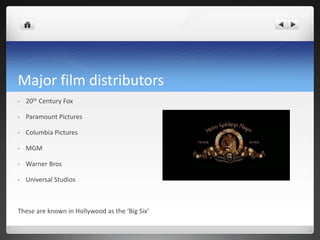 Major film distributors
• 20th Century Fox
• Paramount Pictures
• Columbia Pictures
• MGM
• Warner Bros
• Universal Studios
These are known in Hollywood as the ‘Big Six’
 