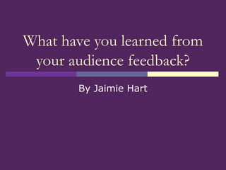 What have you learned from
your audience feedback?
By Jaimie Hart
 