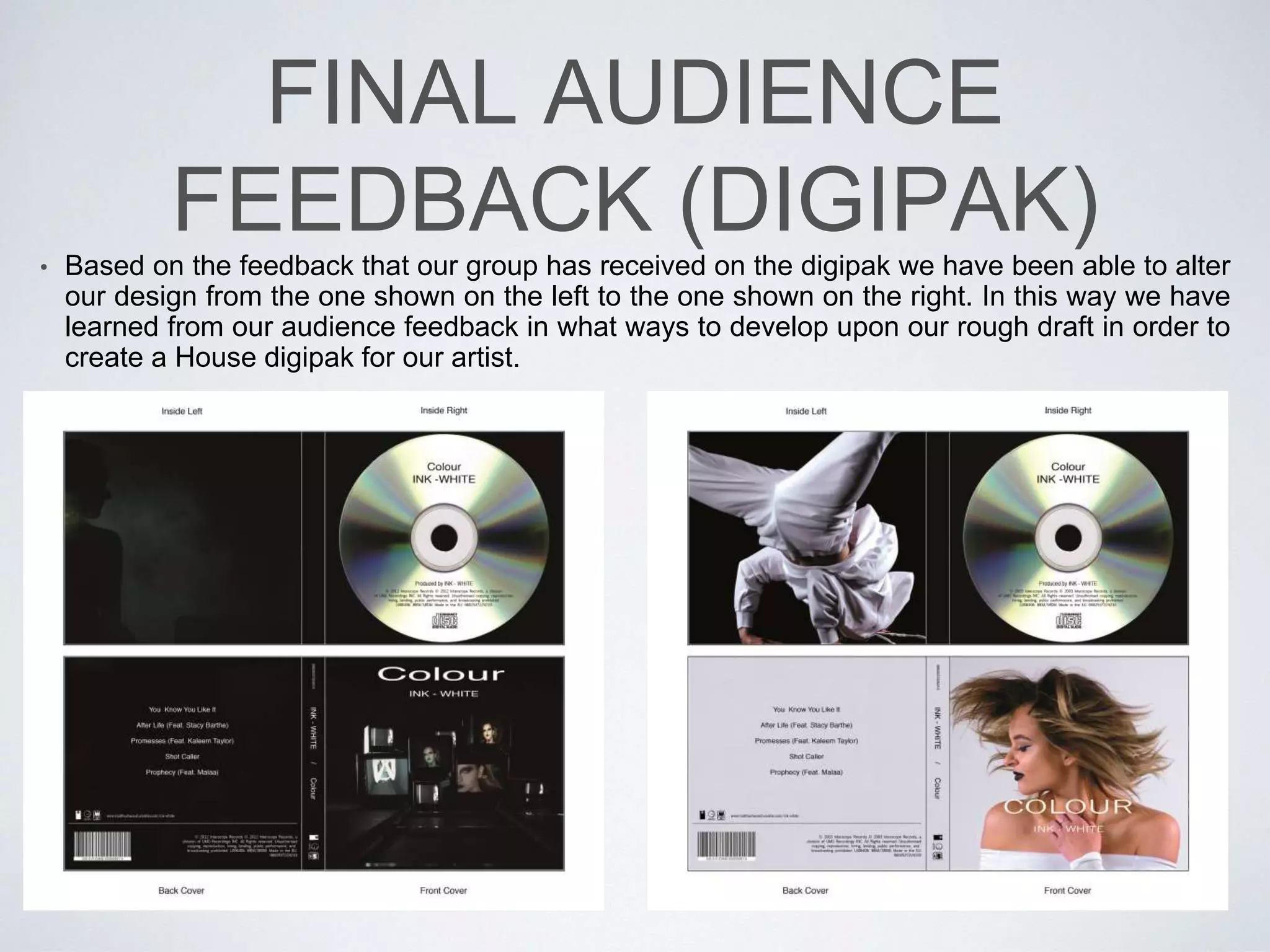 FINAL AUDIENCE
FEEDBACK (MUSIC VIDEO)
• Shown on the left is the rough draft of our music video. Displayed on the right is
our final music video design. Every time our group has made an advance in our
concept for a music video we have utilised audience feedback to develop upon
and build our idea. In this way we have learnt from our audience feedback
essentially what our target audience is looking for within a music video. Using
this knowledge we have produced a music video which appeals most this
audience as can be seen below.
 