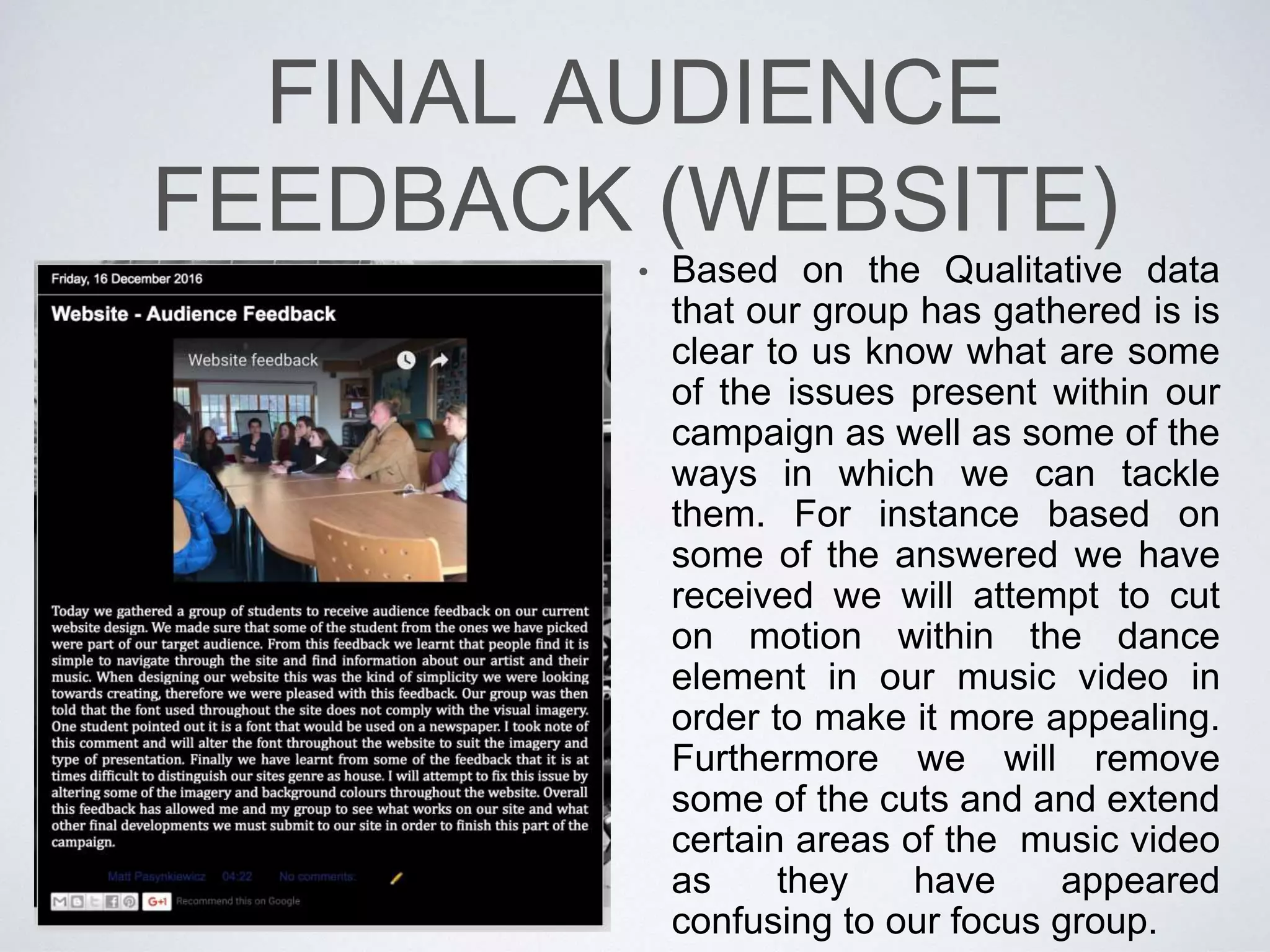FINAL AUDIENCE
FEEDBACK (DIGIPAK)
• Shown on the right is
the feedback my group
has received on the
rough draft of the
digipak. Furthermore
my response to that
feedback is shown
below. Based on this
feedback I have
developed upon the
digipak design. This
development is
represented on the
following slide.
 