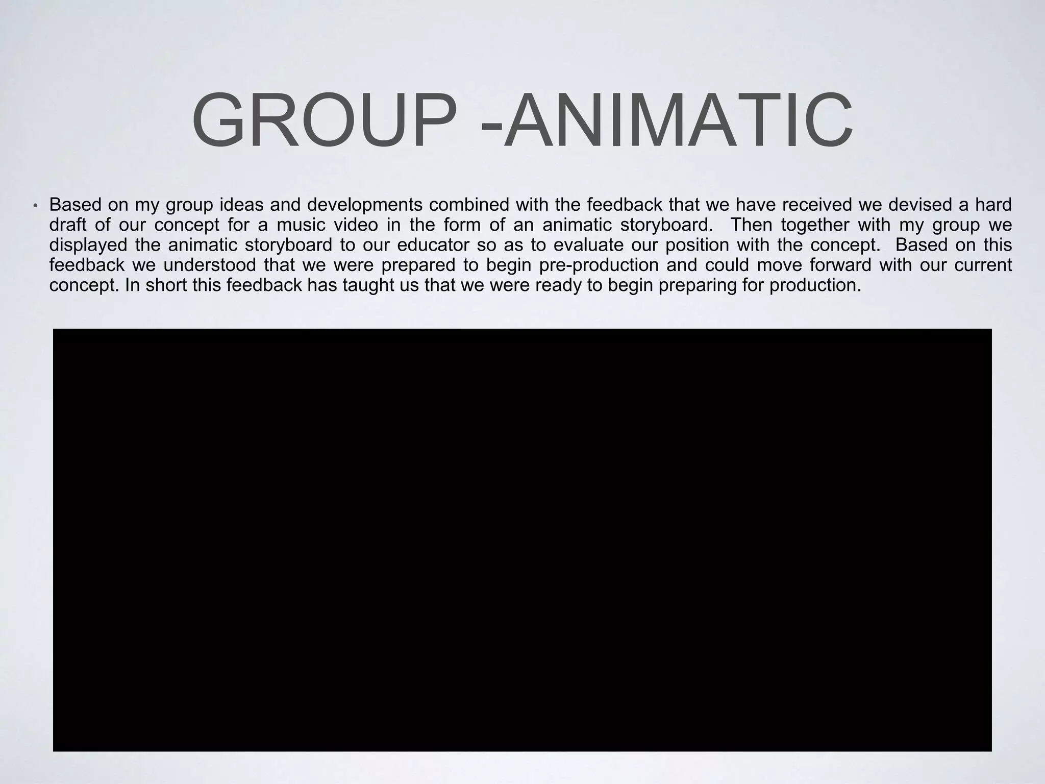 GROUP - FEEDBACK
• Shown on the right is
the feedback that my
group has received
based on the treatment
that we have shown to
our audiences. This
feedback has pointed
towards the areas
within our concept
which we did not notice.
Furthermore it has
clearly pointed out the
issues and hardships
within the production of
our concept
 