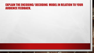 EXPLAIN THE ENCODING/ DECODING MODEL IN RELATION TO YOUR
AUDIENCE FEEDBACK.
 