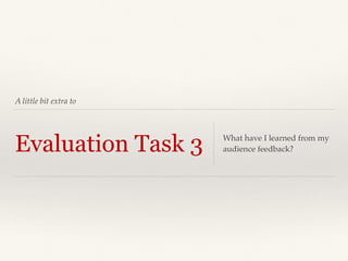A little bit extra to
Evaluation Task 3 What have I learned from my
audience feedback?
 