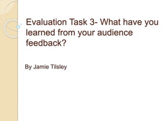 Evaluation Task 3- What have you
learned from your audience
feedback?
By Jamie Tilsley
 
