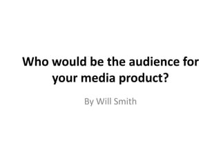 Who would be the audience for
your media product?
By Will Smith

 