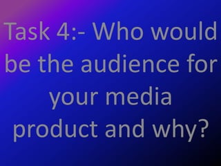 Task 4:- Who would
be the audience for
your media
product and why?
 