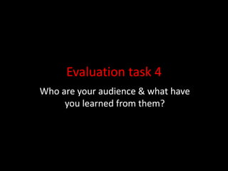 Evaluation task 4
Who are your audience & what have
you learned from them?
 